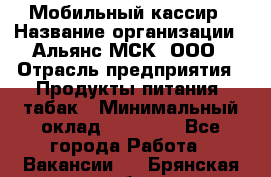 Мобильный кассир › Название организации ­ Альянс-МСК, ООО › Отрасль предприятия ­ Продукты питания, табак › Минимальный оклад ­ 27 000 - Все города Работа » Вакансии   . Брянская обл.